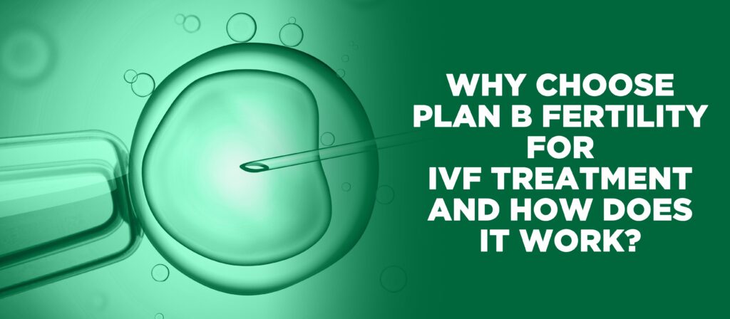Choosing Plan B fertility for IVF treatment